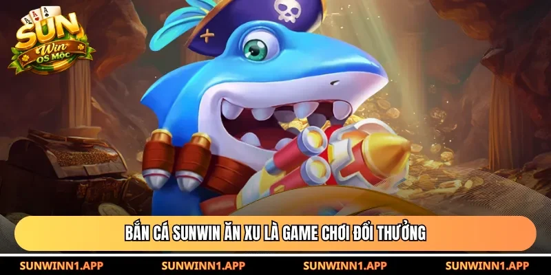 Bắn cá Sunwin ăn xu là game chơi đổi thưởng