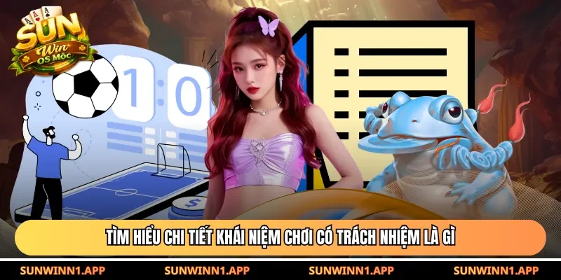 Tìm hiểu chi tiết khái niệm chơi có trách nhiệm là gì